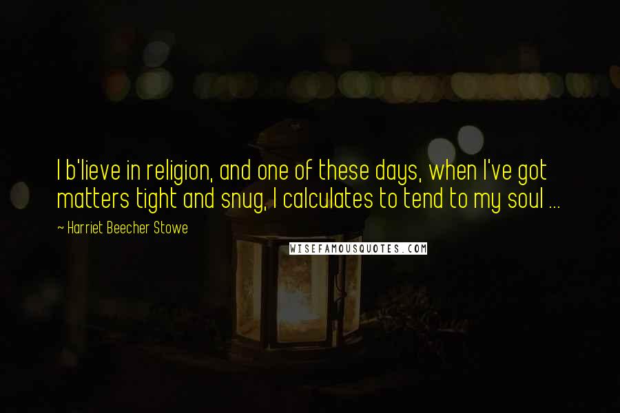 Harriet Beecher Stowe Quotes: I b'lieve in religion, and one of these days, when I've got matters tight and snug, I calculates to tend to my soul ...