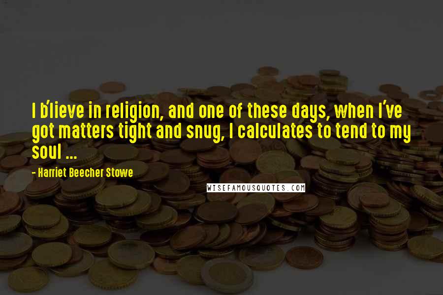 Harriet Beecher Stowe Quotes: I b'lieve in religion, and one of these days, when I've got matters tight and snug, I calculates to tend to my soul ...