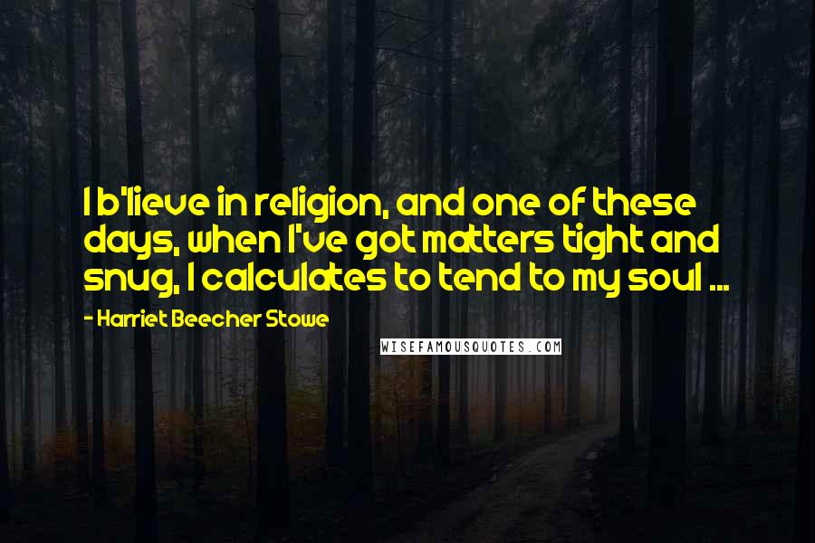 Harriet Beecher Stowe Quotes: I b'lieve in religion, and one of these days, when I've got matters tight and snug, I calculates to tend to my soul ...