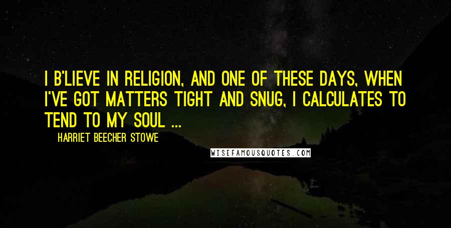 Harriet Beecher Stowe Quotes: I b'lieve in religion, and one of these days, when I've got matters tight and snug, I calculates to tend to my soul ...