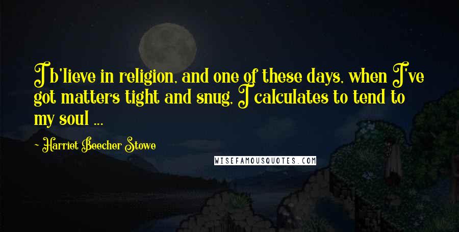 Harriet Beecher Stowe Quotes: I b'lieve in religion, and one of these days, when I've got matters tight and snug, I calculates to tend to my soul ...