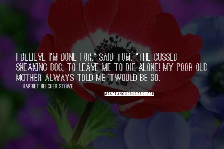 Harriet Beecher Stowe Quotes: I believe I'm done for," said Tom. "The cussed sneaking dog, to leave me to die alone! My poor old mother always told me 'twould be so.