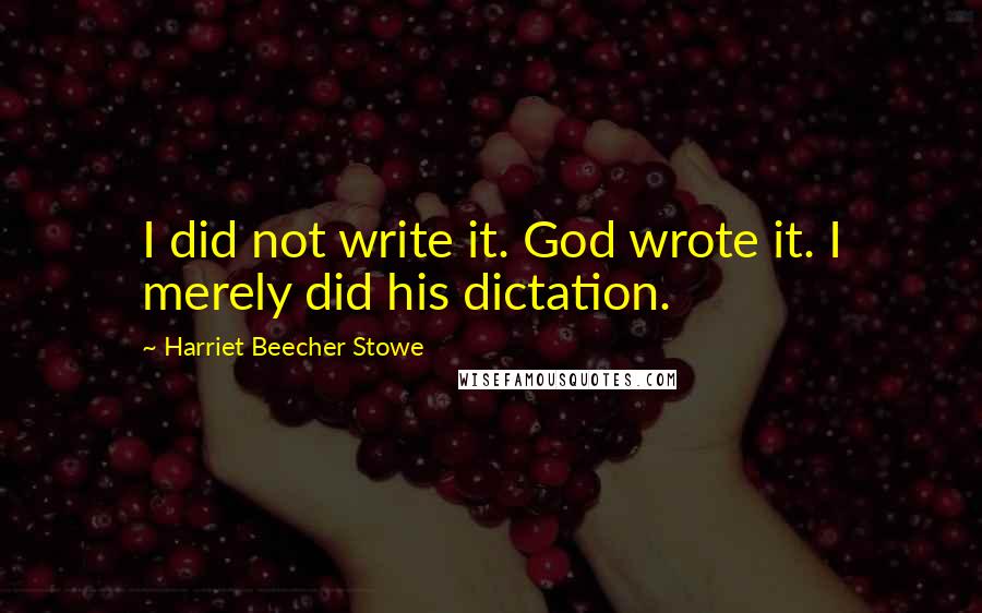 Harriet Beecher Stowe Quotes: I did not write it. God wrote it. I merely did his dictation.