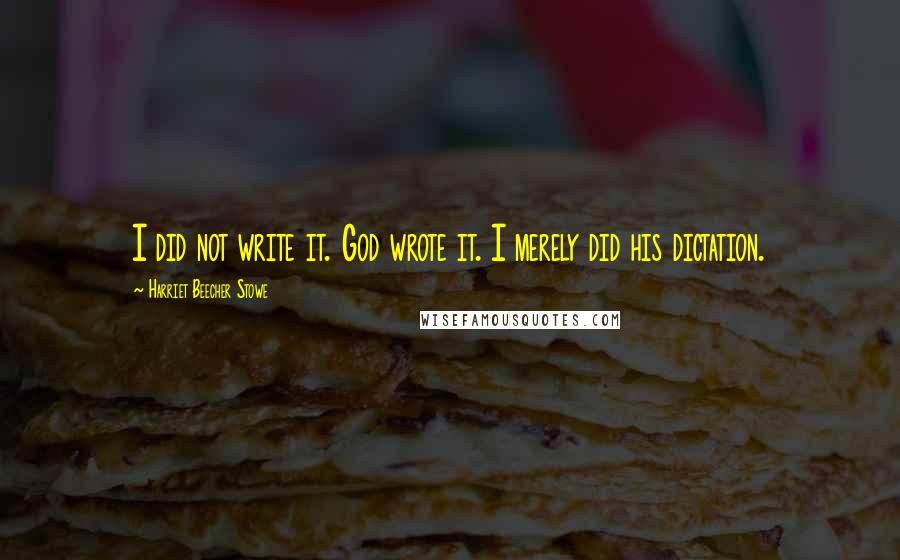 Harriet Beecher Stowe Quotes: I did not write it. God wrote it. I merely did his dictation.