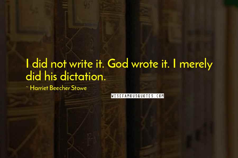 Harriet Beecher Stowe Quotes: I did not write it. God wrote it. I merely did his dictation.