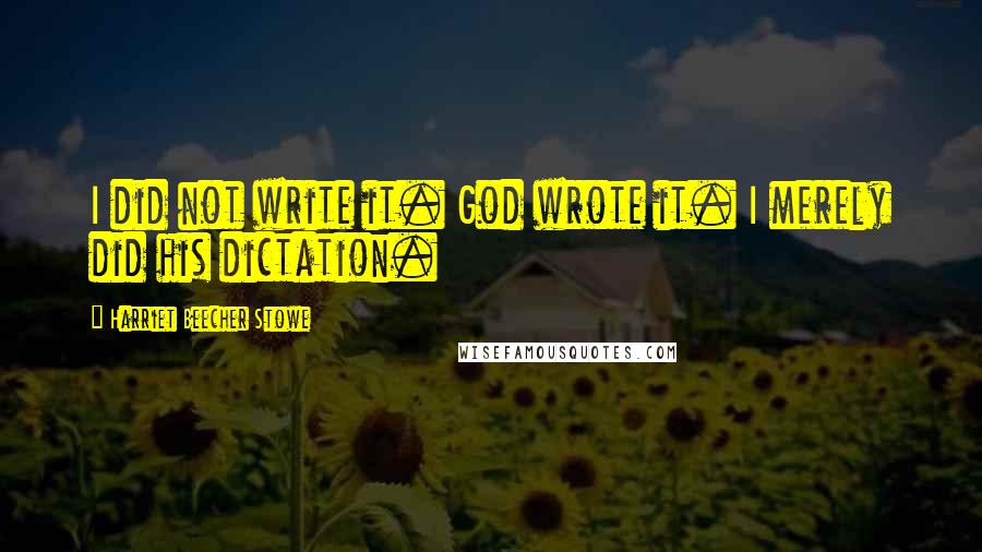 Harriet Beecher Stowe Quotes: I did not write it. God wrote it. I merely did his dictation.