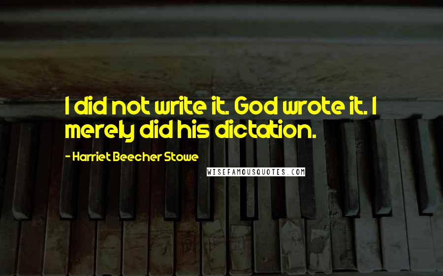 Harriet Beecher Stowe Quotes: I did not write it. God wrote it. I merely did his dictation.