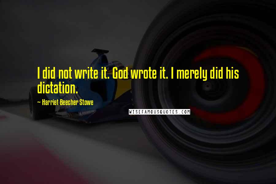 Harriet Beecher Stowe Quotes: I did not write it. God wrote it. I merely did his dictation.