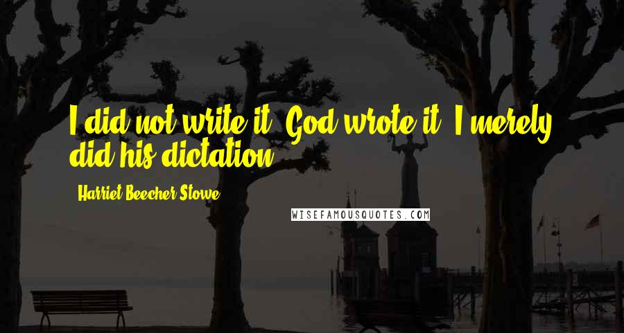 Harriet Beecher Stowe Quotes: I did not write it. God wrote it. I merely did his dictation.