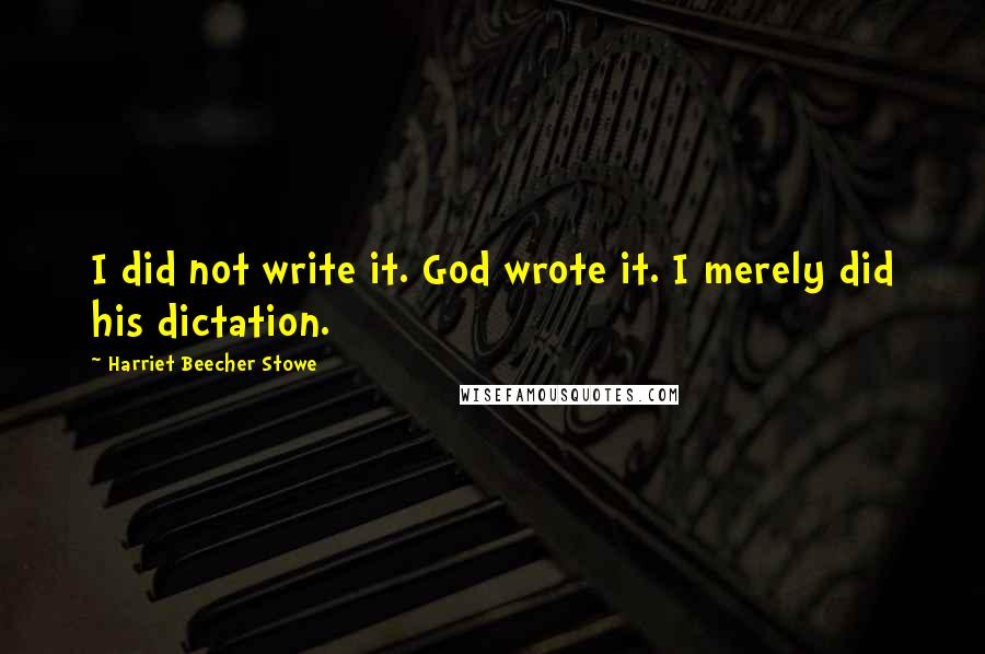 Harriet Beecher Stowe Quotes: I did not write it. God wrote it. I merely did his dictation.