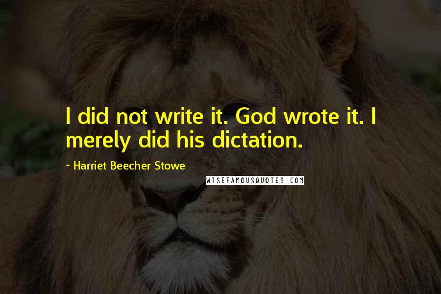 Harriet Beecher Stowe Quotes: I did not write it. God wrote it. I merely did his dictation.