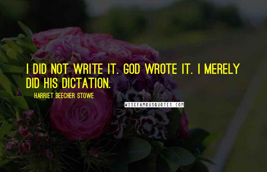 Harriet Beecher Stowe Quotes: I did not write it. God wrote it. I merely did his dictation.