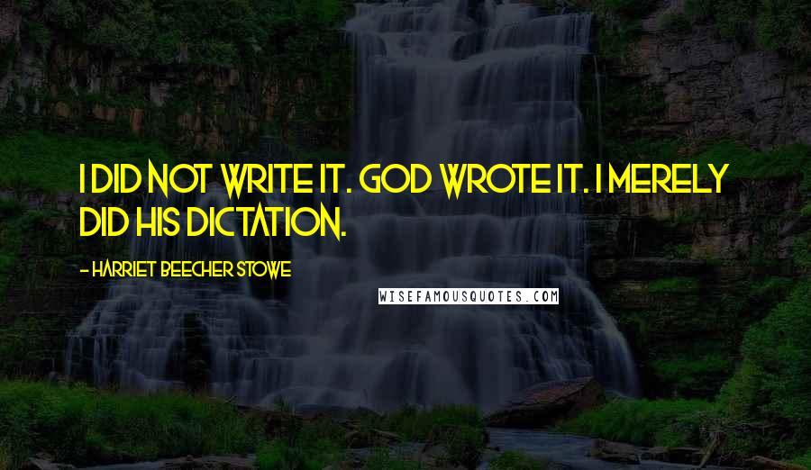 Harriet Beecher Stowe Quotes: I did not write it. God wrote it. I merely did his dictation.