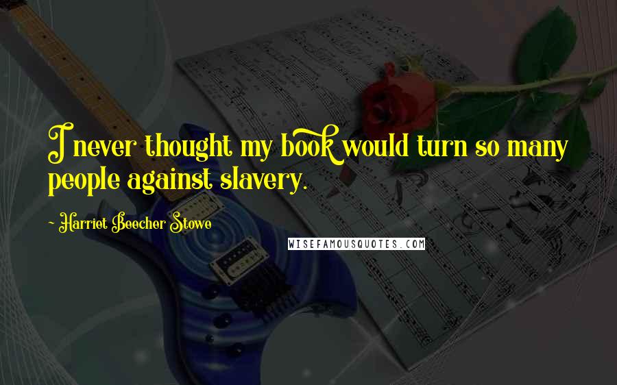 Harriet Beecher Stowe Quotes: I never thought my book would turn so many people against slavery.