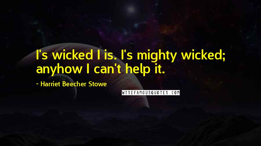 Harriet Beecher Stowe Quotes: I's wicked I is. I's mighty wicked; anyhow I can't help it.