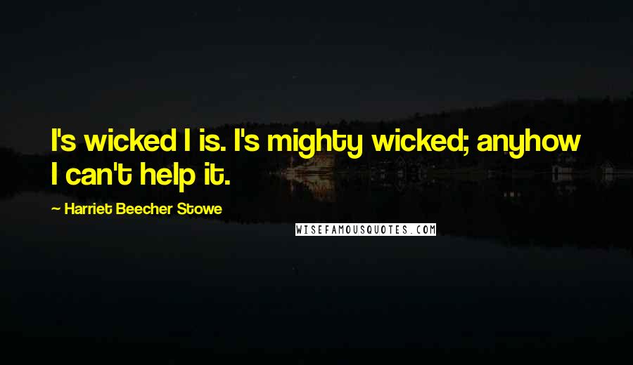 Harriet Beecher Stowe Quotes: I's wicked I is. I's mighty wicked; anyhow I can't help it.