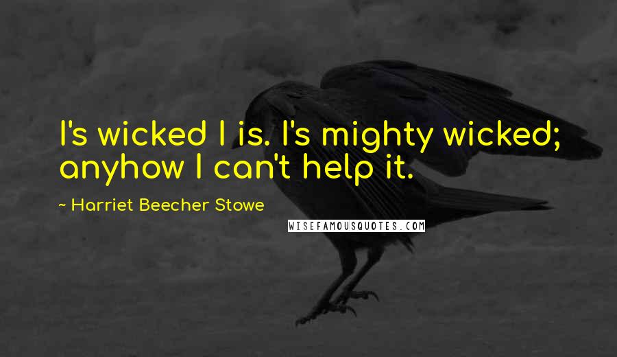 Harriet Beecher Stowe Quotes: I's wicked I is. I's mighty wicked; anyhow I can't help it.