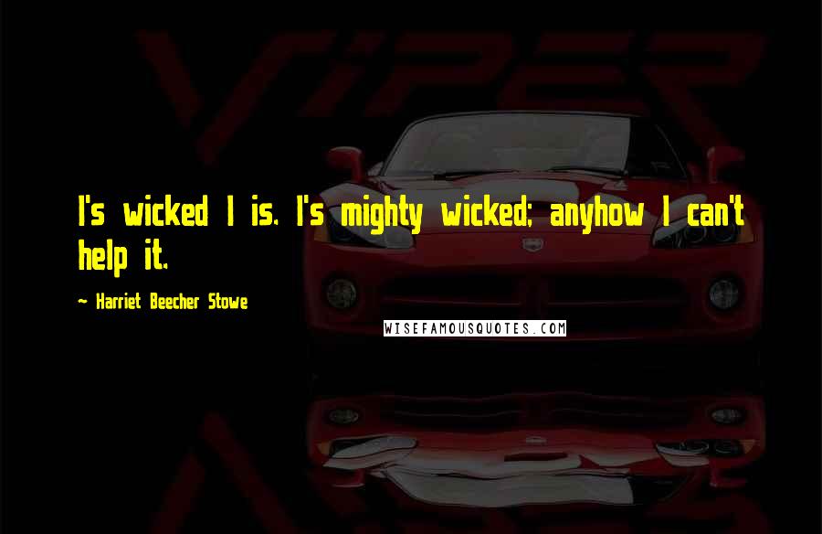 Harriet Beecher Stowe Quotes: I's wicked I is. I's mighty wicked; anyhow I can't help it.