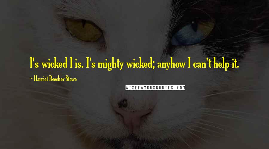 Harriet Beecher Stowe Quotes: I's wicked I is. I's mighty wicked; anyhow I can't help it.