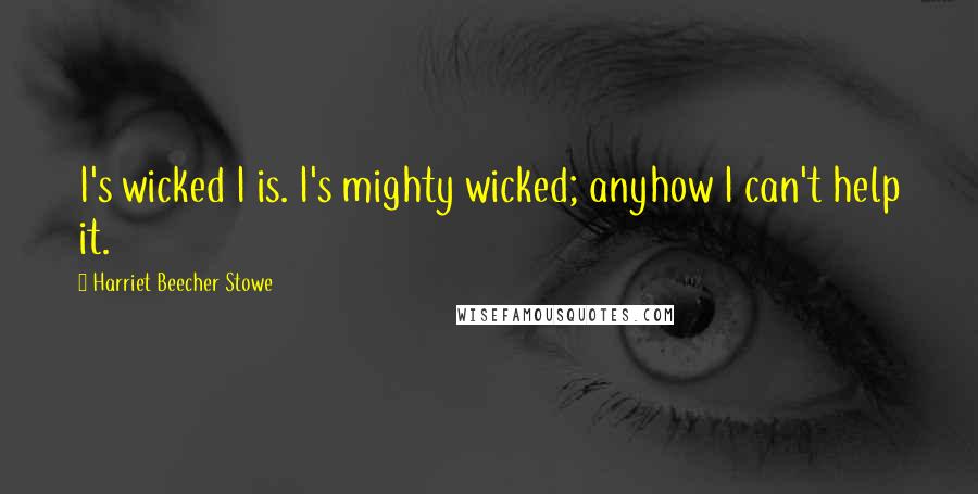 Harriet Beecher Stowe Quotes: I's wicked I is. I's mighty wicked; anyhow I can't help it.