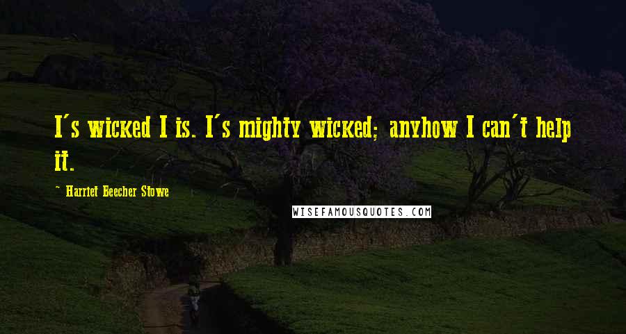 Harriet Beecher Stowe Quotes: I's wicked I is. I's mighty wicked; anyhow I can't help it.