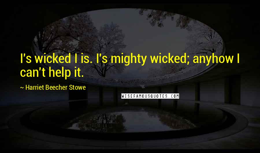 Harriet Beecher Stowe Quotes: I's wicked I is. I's mighty wicked; anyhow I can't help it.