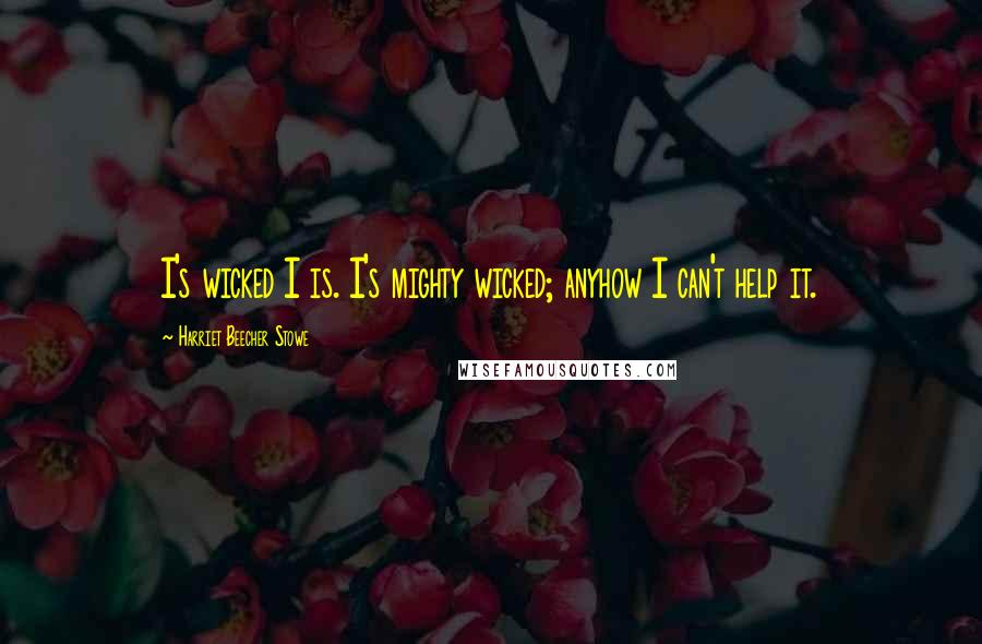 Harriet Beecher Stowe Quotes: I's wicked I is. I's mighty wicked; anyhow I can't help it.