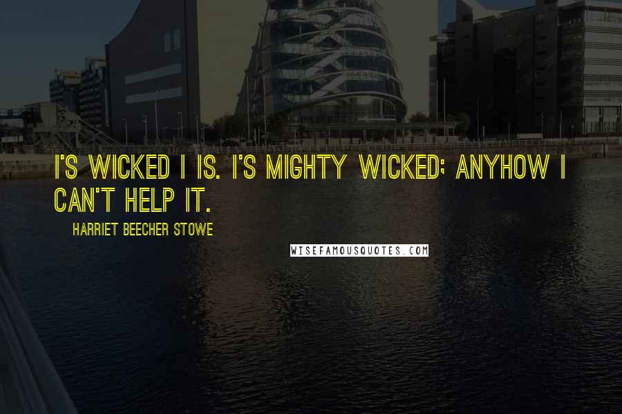 Harriet Beecher Stowe Quotes: I's wicked I is. I's mighty wicked; anyhow I can't help it.