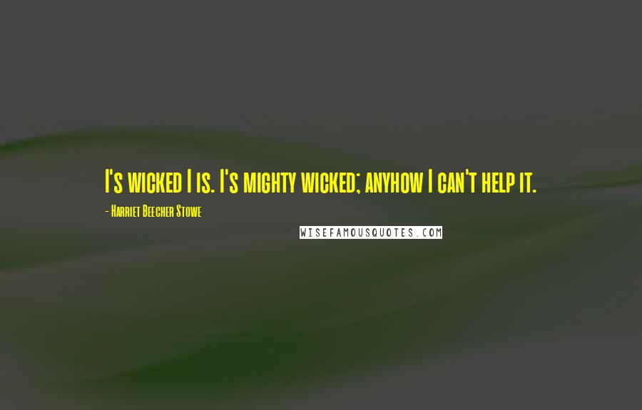 Harriet Beecher Stowe Quotes: I's wicked I is. I's mighty wicked; anyhow I can't help it.