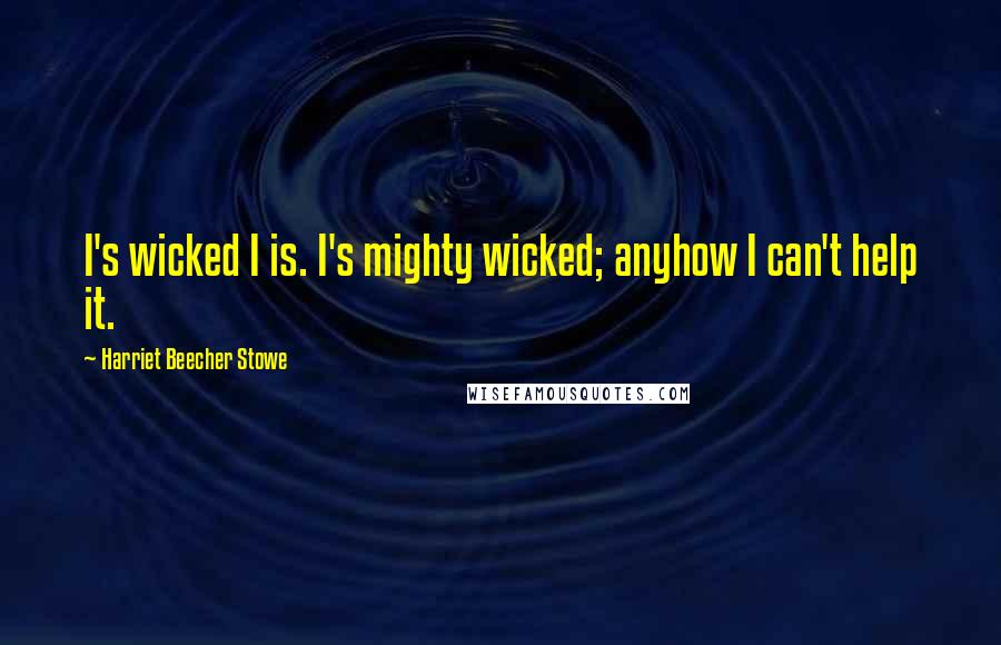 Harriet Beecher Stowe Quotes: I's wicked I is. I's mighty wicked; anyhow I can't help it.