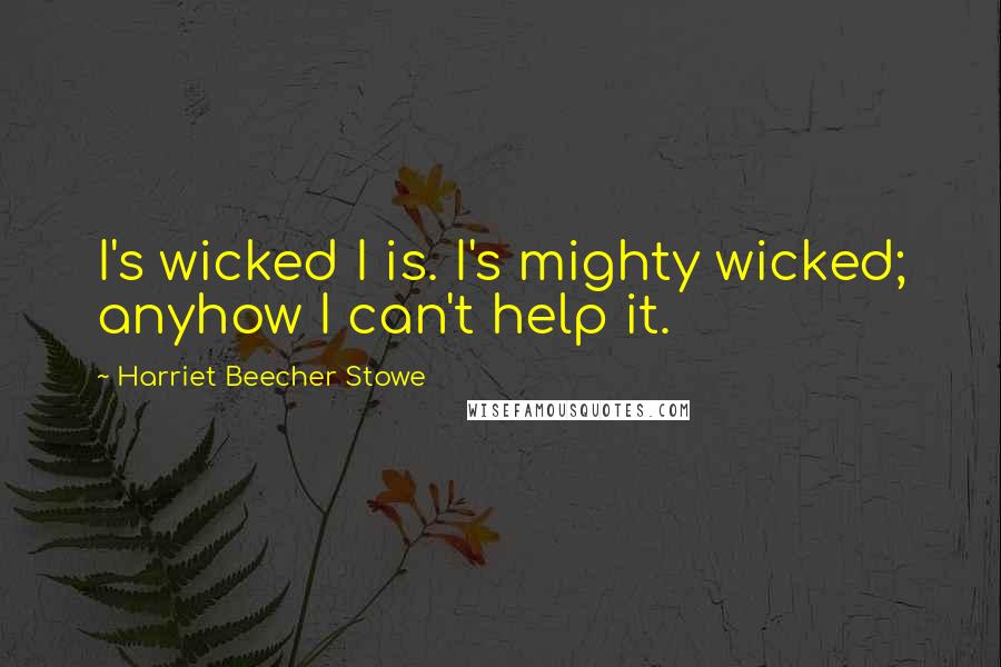 Harriet Beecher Stowe Quotes: I's wicked I is. I's mighty wicked; anyhow I can't help it.