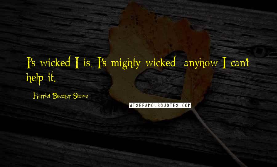 Harriet Beecher Stowe Quotes: I's wicked I is. I's mighty wicked; anyhow I can't help it.