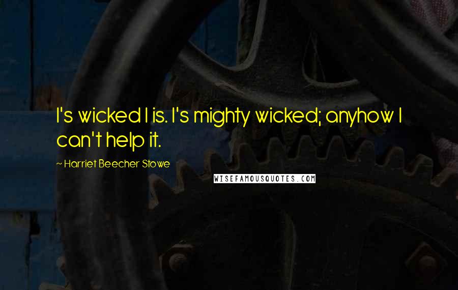 Harriet Beecher Stowe Quotes: I's wicked I is. I's mighty wicked; anyhow I can't help it.