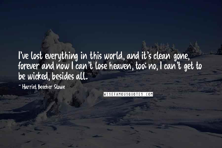 Harriet Beecher Stowe Quotes: I've lost everything in this world, and it's clean gone, forever and now I can't lose heaven, too; no, I can't get to be wicked, besides all.