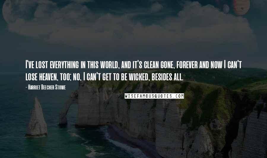 Harriet Beecher Stowe Quotes: I've lost everything in this world, and it's clean gone, forever and now I can't lose heaven, too; no, I can't get to be wicked, besides all.