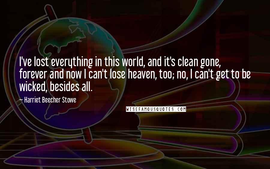 Harriet Beecher Stowe Quotes: I've lost everything in this world, and it's clean gone, forever and now I can't lose heaven, too; no, I can't get to be wicked, besides all.