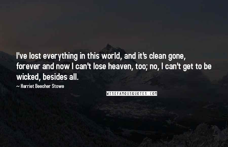 Harriet Beecher Stowe Quotes: I've lost everything in this world, and it's clean gone, forever and now I can't lose heaven, too; no, I can't get to be wicked, besides all.