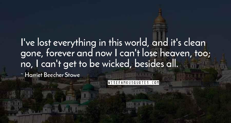 Harriet Beecher Stowe Quotes: I've lost everything in this world, and it's clean gone, forever and now I can't lose heaven, too; no, I can't get to be wicked, besides all.