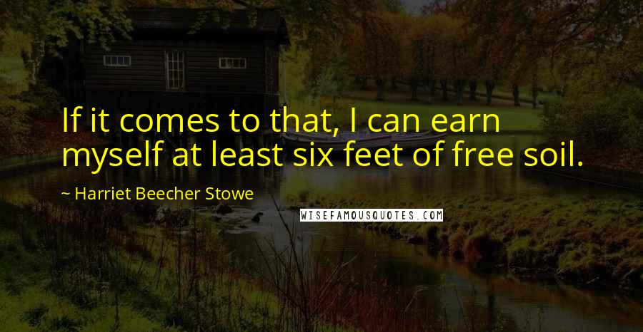 Harriet Beecher Stowe Quotes: If it comes to that, I can earn myself at least six feet of free soil.