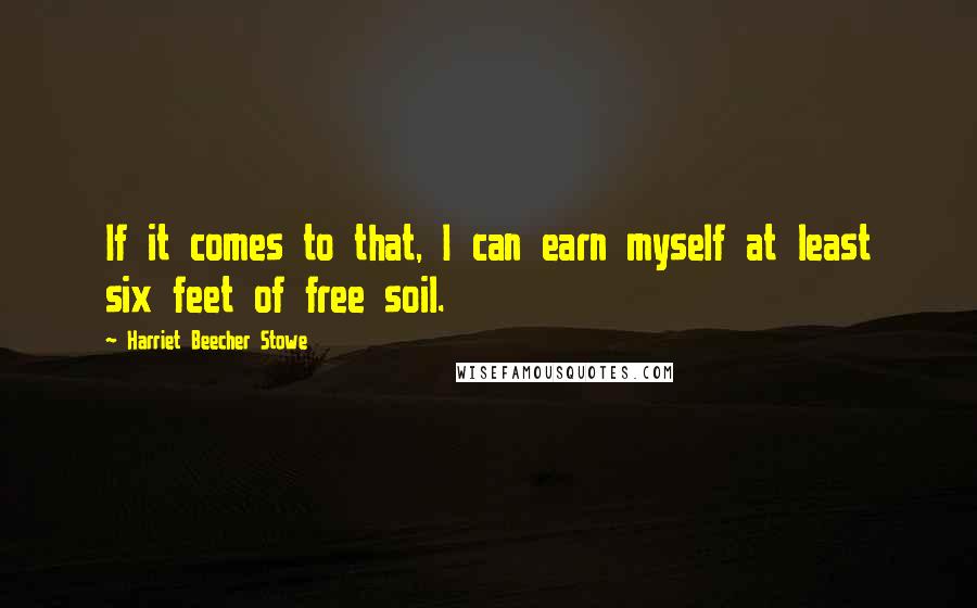 Harriet Beecher Stowe Quotes: If it comes to that, I can earn myself at least six feet of free soil.