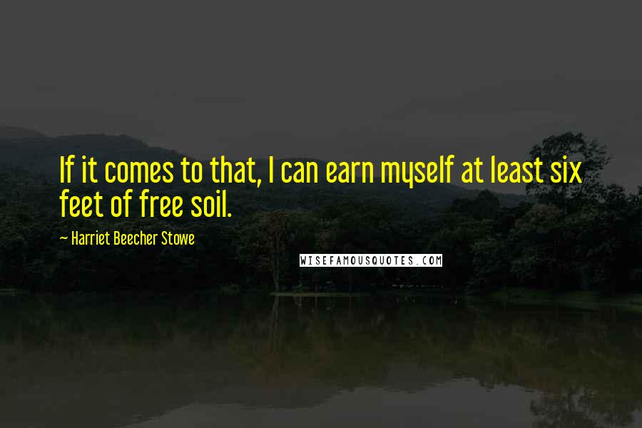 Harriet Beecher Stowe Quotes: If it comes to that, I can earn myself at least six feet of free soil.
