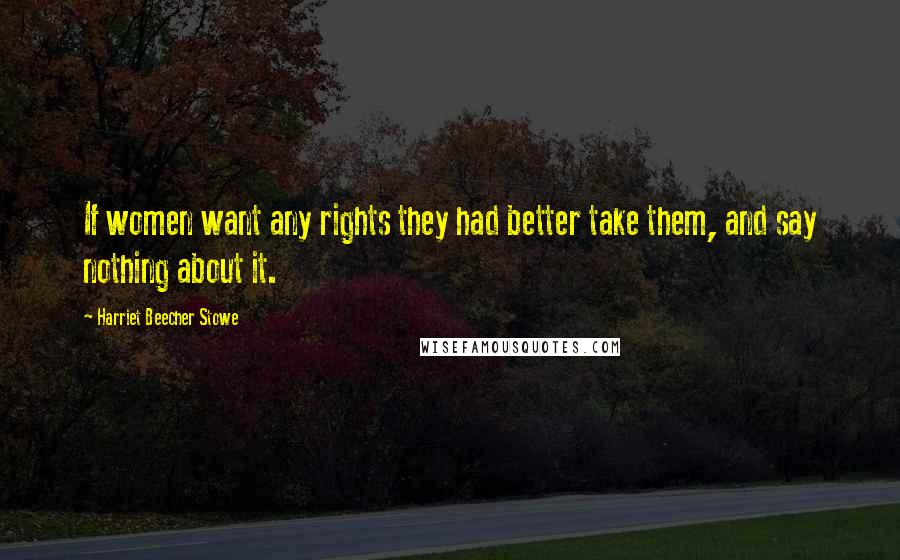 Harriet Beecher Stowe Quotes: If women want any rights they had better take them, and say nothing about it.