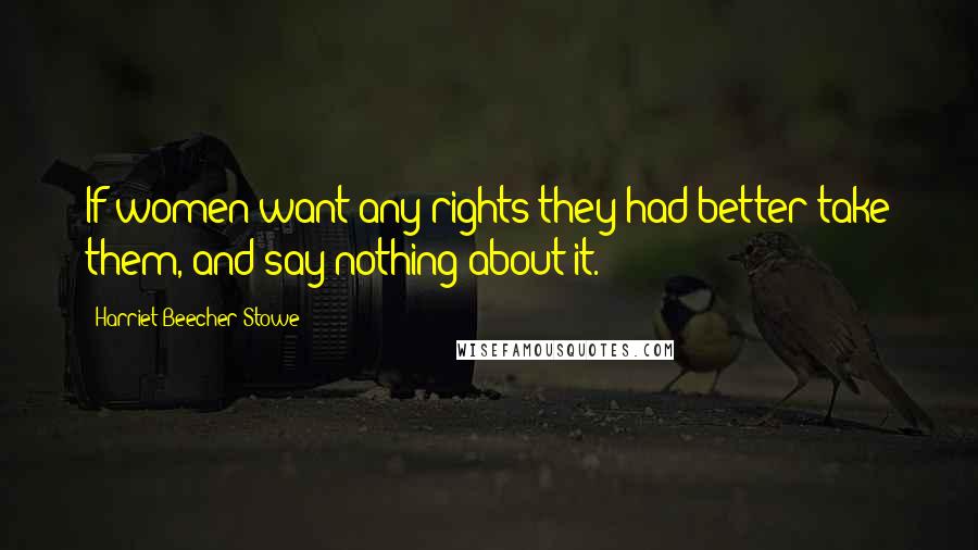 Harriet Beecher Stowe Quotes: If women want any rights they had better take them, and say nothing about it.