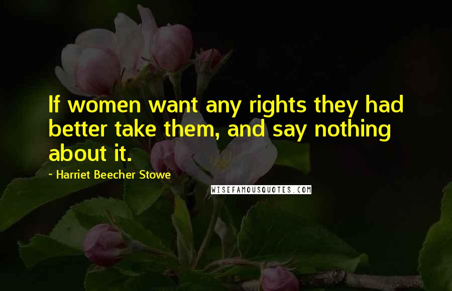 Harriet Beecher Stowe Quotes: If women want any rights they had better take them, and say nothing about it.