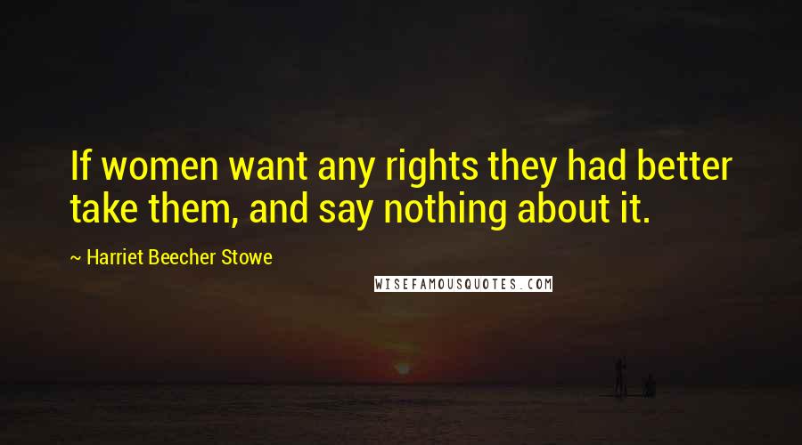 Harriet Beecher Stowe Quotes: If women want any rights they had better take them, and say nothing about it.