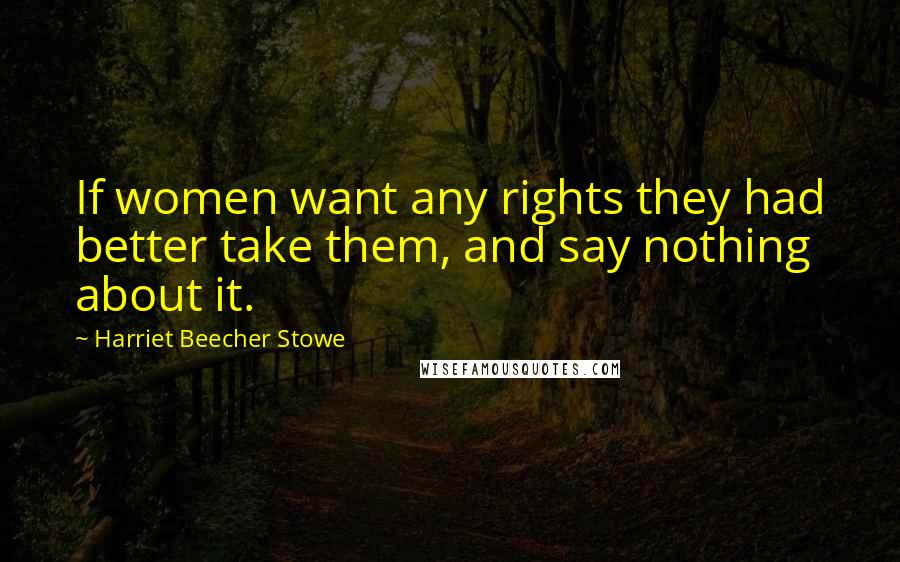 Harriet Beecher Stowe Quotes: If women want any rights they had better take them, and say nothing about it.