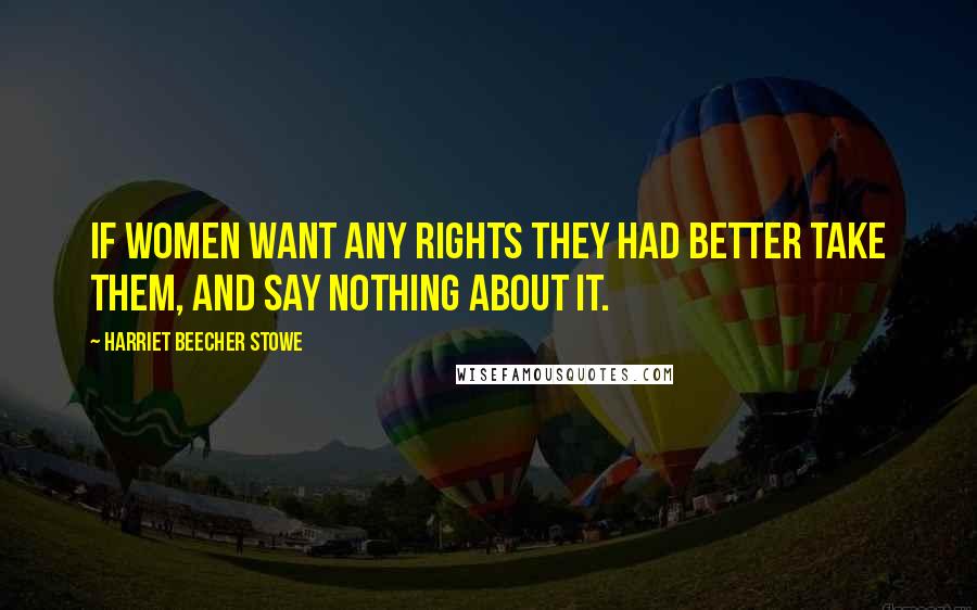 Harriet Beecher Stowe Quotes: If women want any rights they had better take them, and say nothing about it.