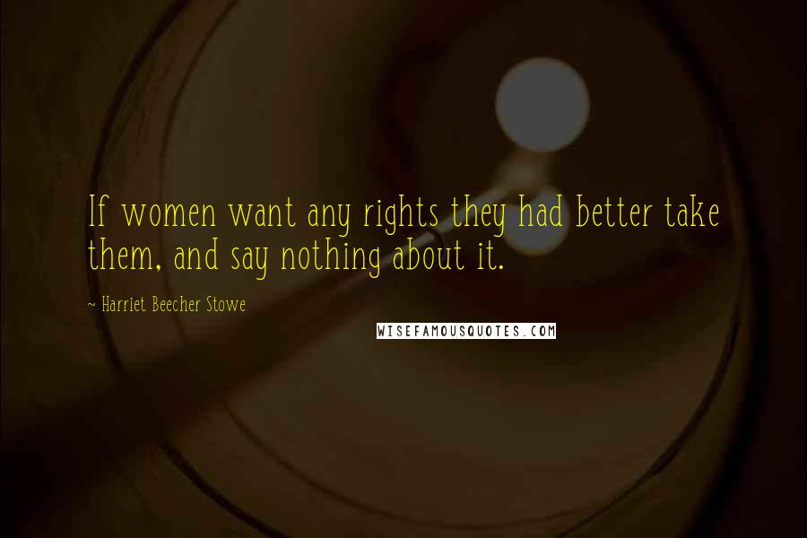 Harriet Beecher Stowe Quotes: If women want any rights they had better take them, and say nothing about it.