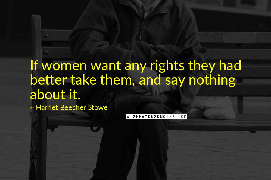 Harriet Beecher Stowe Quotes: If women want any rights they had better take them, and say nothing about it.