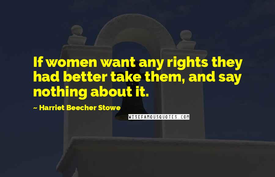 Harriet Beecher Stowe Quotes: If women want any rights they had better take them, and say nothing about it.